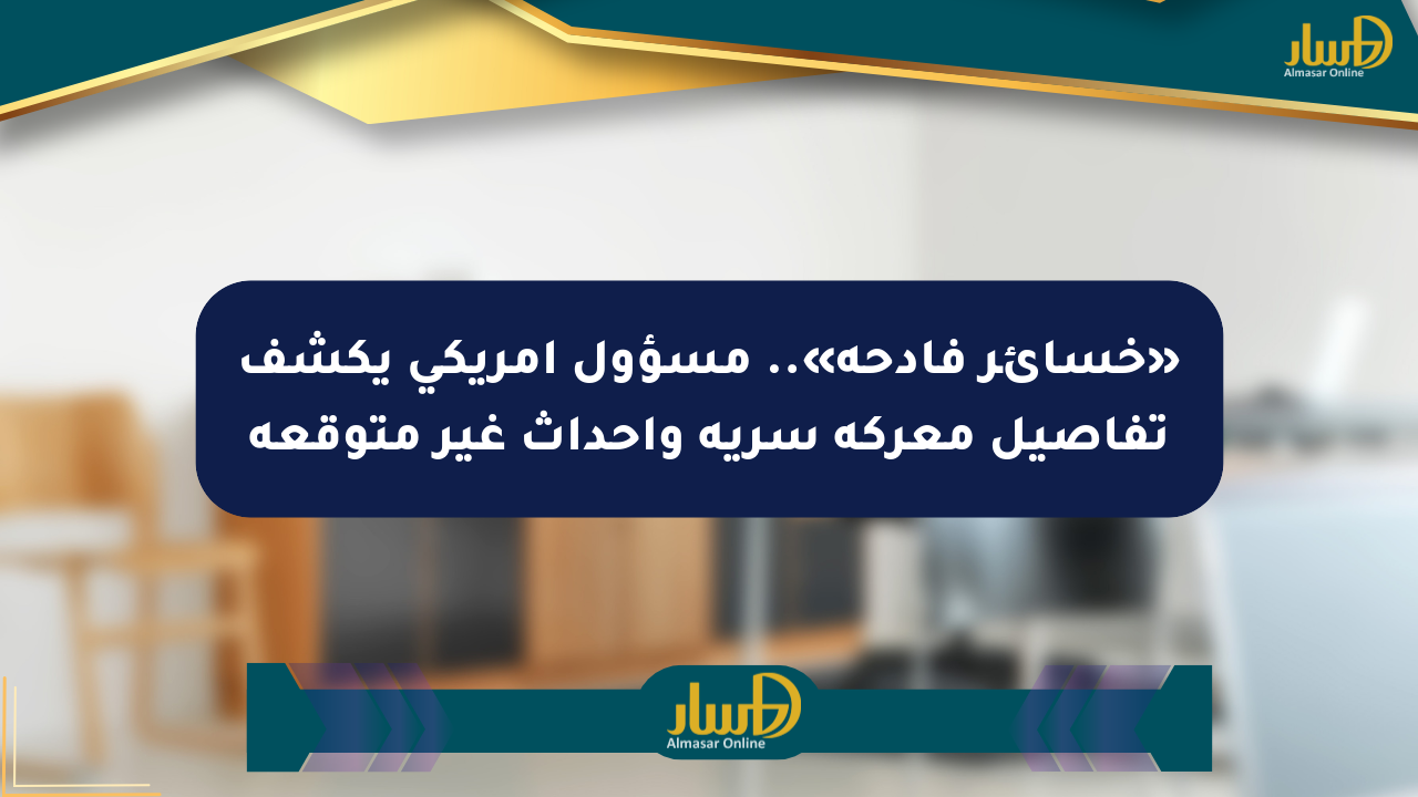 «خسائر فادحة».. مسؤول أمريكي يكشف تفاصيل معركة سرية وأحداث غير متوقعة